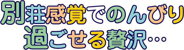 別荘感覚でのんびり過ごせる贅沢…